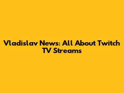 Vladislav News: All About Twitch TV Streams