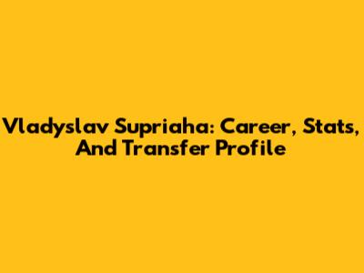 Vladyslav Supriaha: Career, Stats, And Transfer Profile