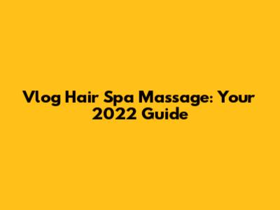 Vlog Hair Spa Massage: Your 2022 Guide