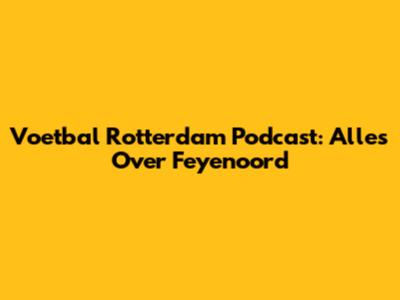 Voetbal Rotterdam Podcast: Alles Over Feyenoord