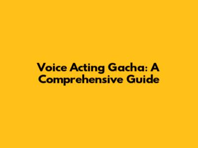 Voice Acting Gacha: A Comprehensive Guide