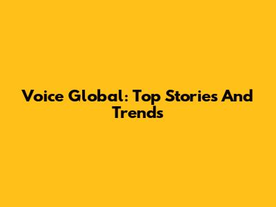 Voice Global: Top Stories And Trends