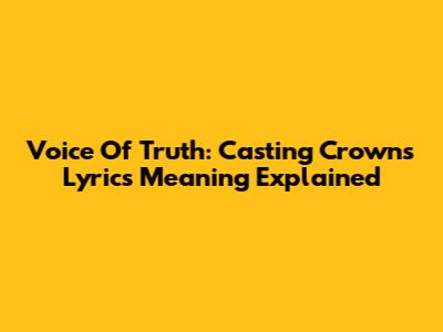 Voice Of Truth: Casting Crowns Lyrics Meaning Explained
