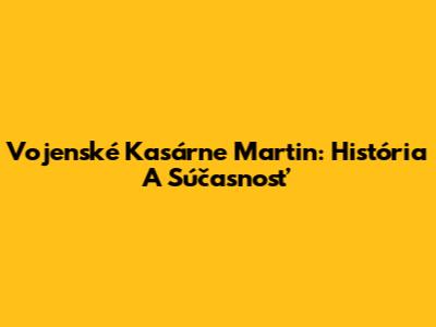 Vojenské Kasárne Martin: História A Súčasnosť