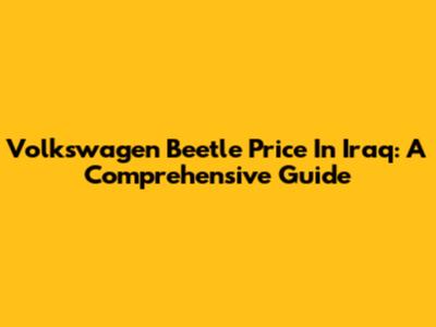 Volkswagen Beetle Price In Iraq: A Comprehensive Guide