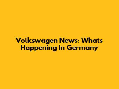 Volkswagen News: What's Happening In Germany