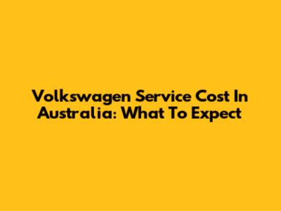 Volkswagen Service Cost In Australia: What To Expect