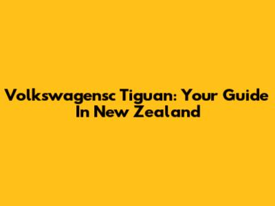 Volkswagensc Tiguan: Your Guide In New Zealand