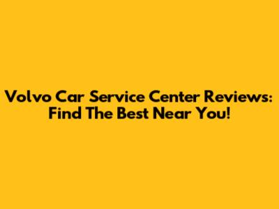 Volvo Car Service Center Reviews: Find The Best Near You!