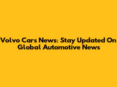 Volvo Cars News: Stay Updated On Global Automotive News