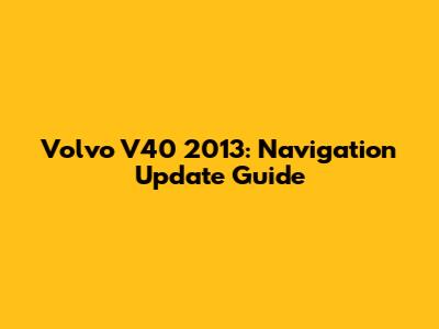 Volvo V40 2013: Navigation Update Guide