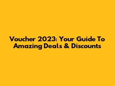 Voucher 2023: Your Guide To Amazing Deals & Discounts