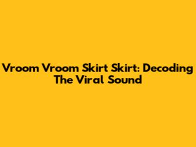 Vroom Vroom Skirt Skirt: Decoding The Viral Sound