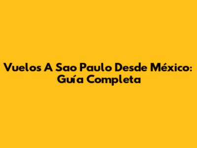 Vuelos A Sao Paulo Desde México: Guía Completa