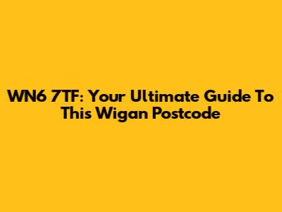 WN6 7TF: Your Ultimate Guide To This Wigan Postcode