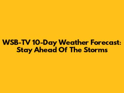 WSB-TV 10-Day Weather Forecast: Stay Ahead Of The Storms