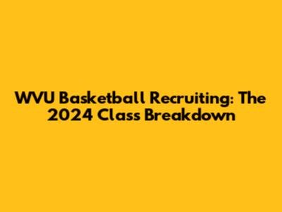 WVU Basketball Recruiting: The 2024 Class Breakdown