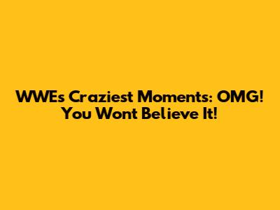 WWE's Craziest Moments: OMG! You Won't Believe It!