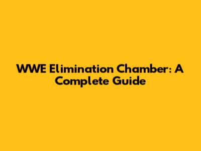 WWE Elimination Chamber: A Complete Guide