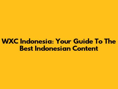 WXC Indonesia: Your Guide To The Best Indonesian Content