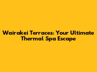 Wairakei Terraces: Your Ultimate Thermal Spa Escape