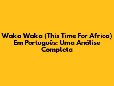 Waka Waka (This Time For Africa) Em Português: Uma Análise Completa