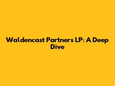 Waldencast Partners LP: A Deep Dive