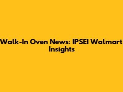 Walk-In Oven News: IPSEI Walmart Insights
