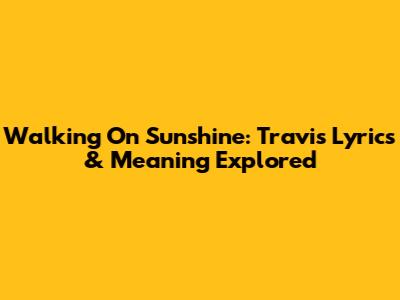 Walking On Sunshine: Travis Lyrics & Meaning Explored