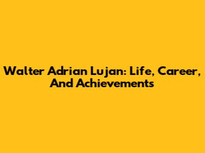 Walter Adrian Lujan: Life, Career, And Achievements