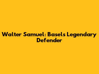 Walter Samuel: Basel's Legendary Defender