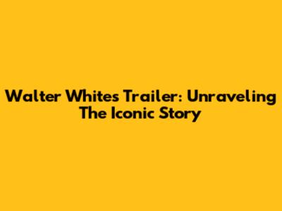 Walter White's Trailer: Unraveling The Iconic Story