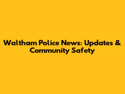 Waltham Police News: Updates & Community Safety
