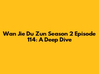 Wan Jie Du Zun Season 2 Episode 114: A Deep Dive