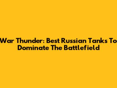 War Thunder: Best Russian Tanks To Dominate The Battlefield