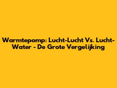 Warmtepomp: Lucht-Lucht Vs. Lucht-Water - De Grote Vergelijking