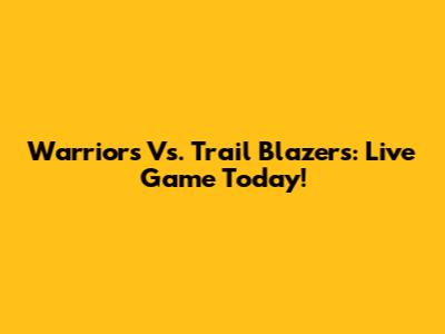 Warriors Vs. Trail Blazers: Live Game Today!