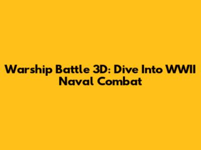 Warship Battle 3D: Dive Into WWII Naval Combat