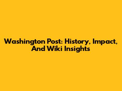 Washington Post: History, Impact, And Wiki Insights