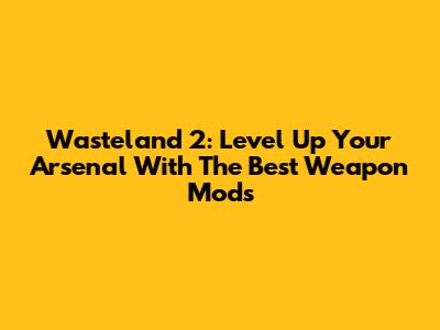 Wasteland 2: Level Up Your Arsenal With The Best Weapon Mods