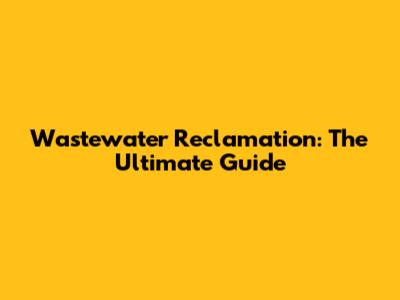 Wastewater Reclamation: The Ultimate Guide
