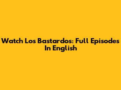 Watch 'Los Bastardos': Full Episodes In English