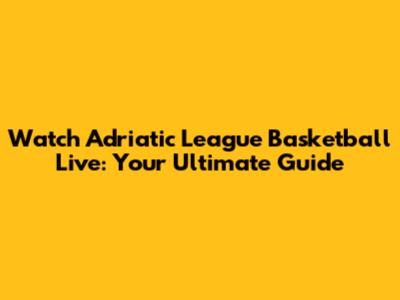 Watch Adriatic League Basketball Live: Your Ultimate Guide