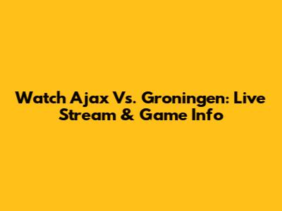 Watch Ajax Vs. Groningen: Live Stream & Game Info