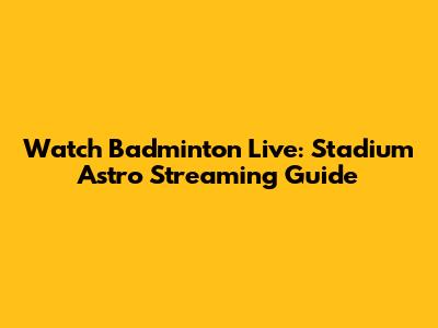 Watch Badminton Live: Stadium Astro Streaming Guide
