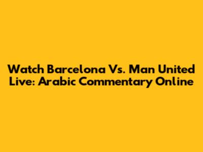 Watch Barcelona Vs. Man United Live: Arabic Commentary Online
