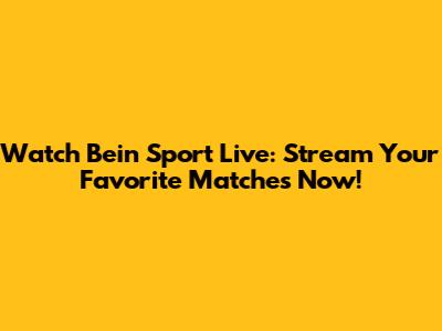 Watch Bein Sport Live: Stream Your Favorite Matches Now!
