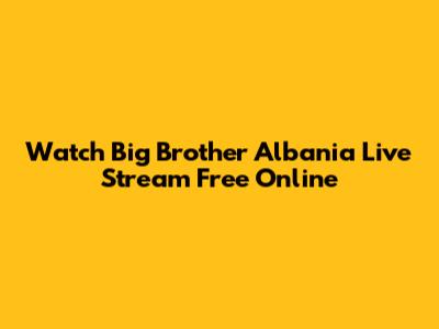 Watch Big Brother Albania Live Stream Free Online