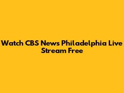 Watch CBS News Philadelphia Live Stream Free