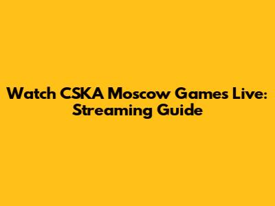 Watch CSKA Moscow Games Live: Streaming Guide